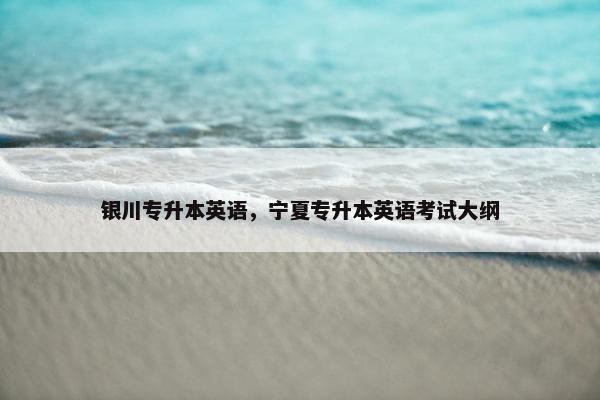 银川专升本英语，宁夏专升本英语考试大纲