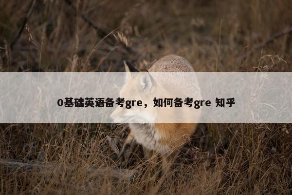 0基础英语备考gre，如何备考gre 知乎