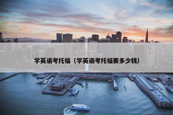 学英语考托福（学英语考托福要多少钱）