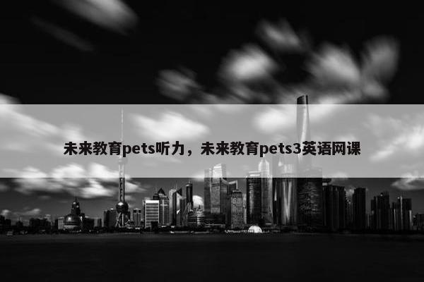 未来教育pets听力，未来教育pets3英语网课