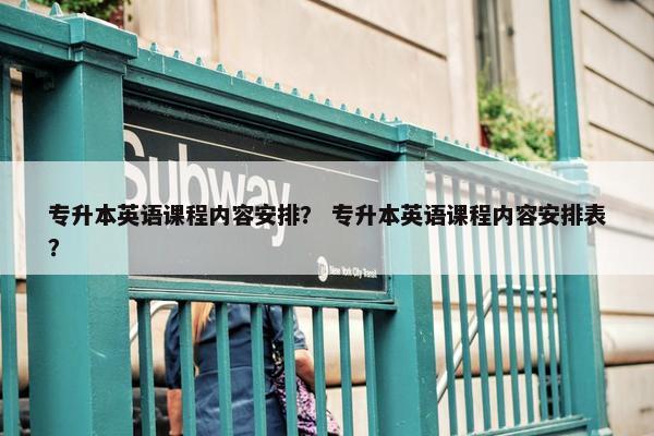 专升本英语课程内容安排？ 专升本英语课程内容安排表？