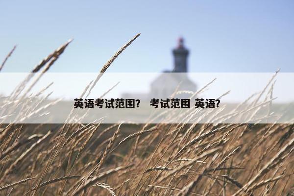 英语考试范围？ 考试范围 英语？