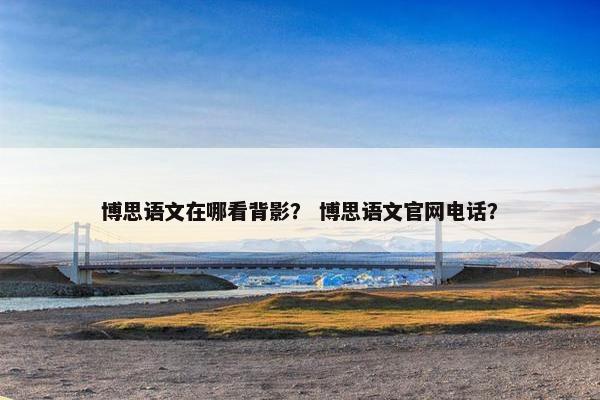 博思语文在哪看背影？ 博思语文官网电话？