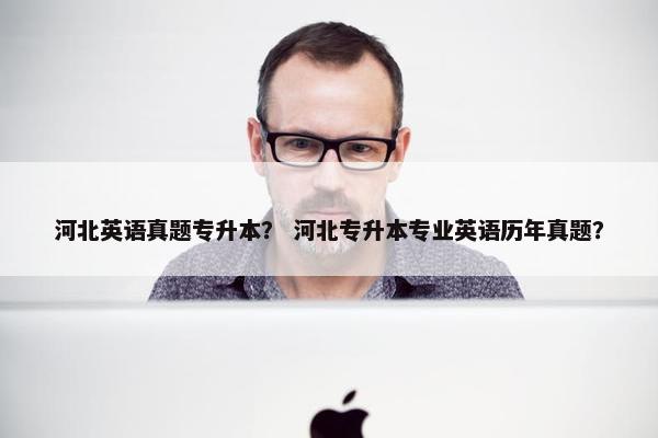 河北英语真题专升本？ 河北专升本专业英语历年真题？