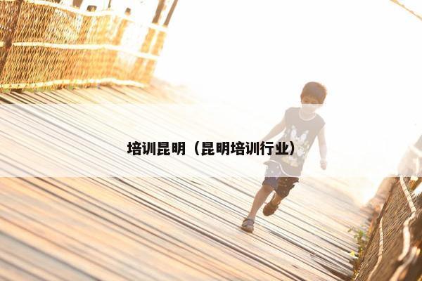 培训昆明（昆明培训行业）