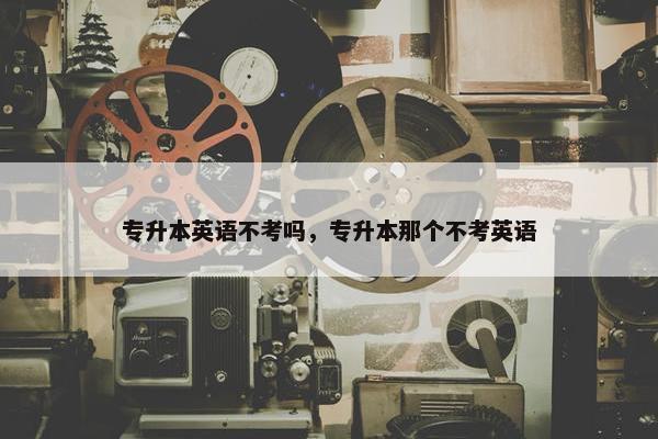 专升本英语不考吗，专升本那个不考英语