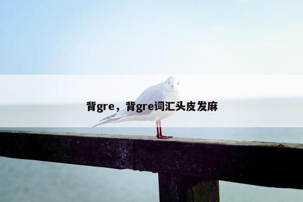 背gre，背gre词汇头皮发麻