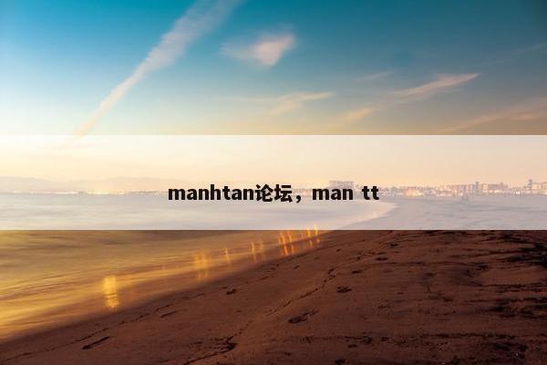 manhtan论坛，man tt