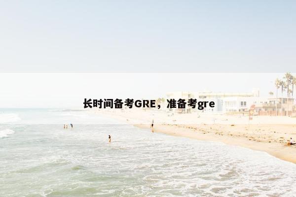 长时间备考GRE，准备考gre