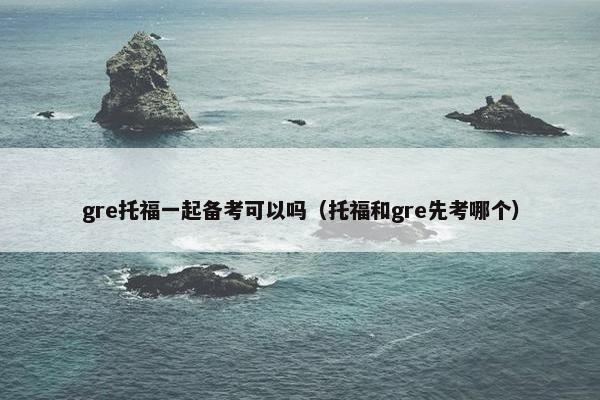 gre托福一起备考可以吗（托福和gre先考哪个）