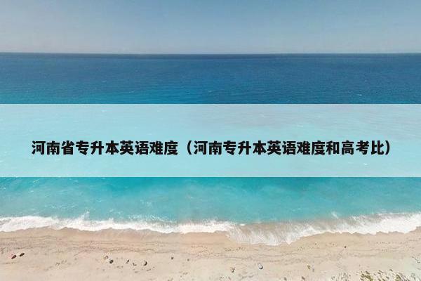 河南省专升本英语难度（河南专升本英语难度和高考比）