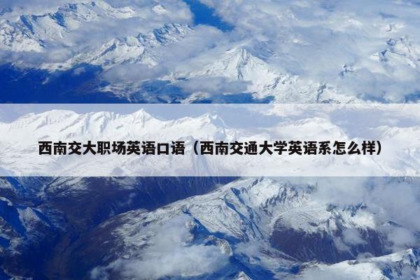 西南交大职场英语口语（西南交通大学英语系怎么样）