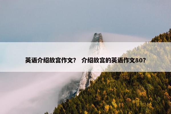 英语介绍故宫作文？ 介绍故宫的英语作文80？
