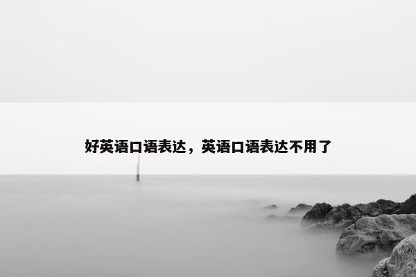 好英语口语表达，英语口语表达不用了
