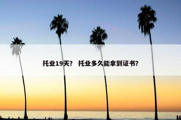 托业19天？ 托业多久能拿到证书？
