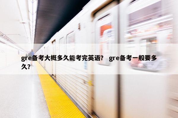 gre备考大概多久能考完英语？ gre备考一般要多久？