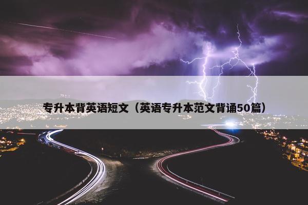 专升本背英语短文（英语专升本范文背诵50篇）