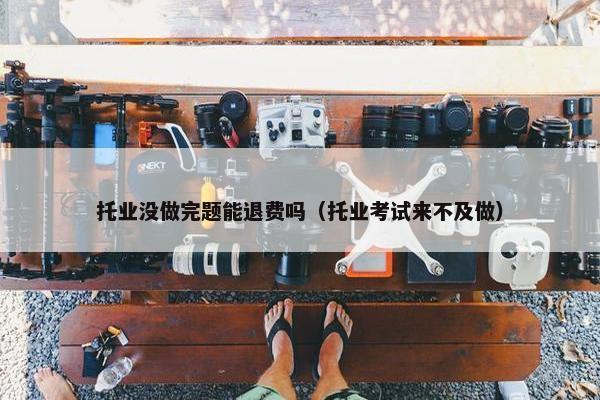 托业没做完题能退费吗（托业考试来不及做）