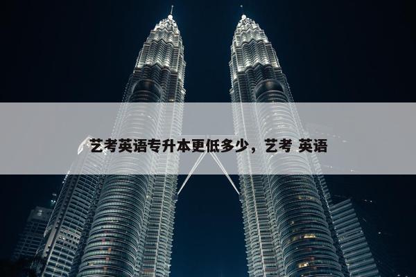 艺考英语专升本更低多少，艺考 英语