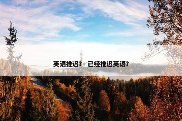 英语推迟？ 已经推迟英语？
