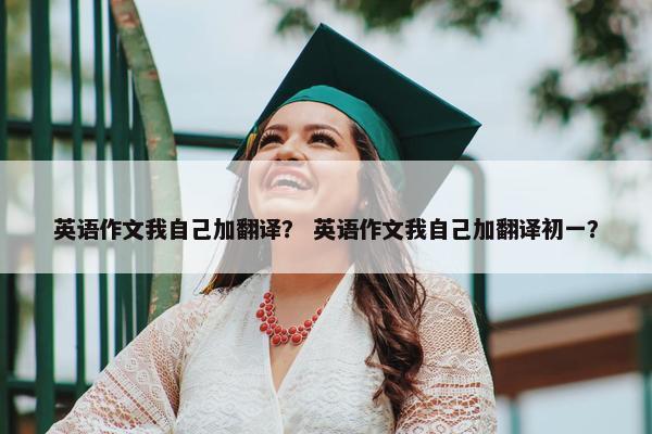 英语作文我自己加翻译？ 英语作文我自己加翻译初一？