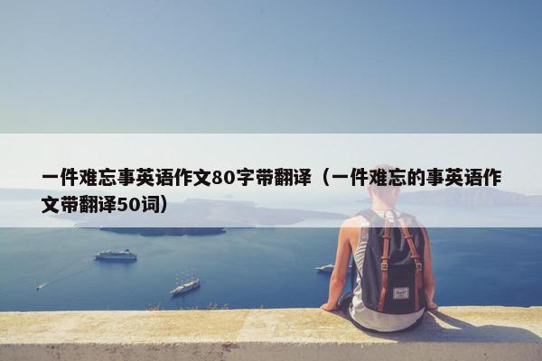 一件难忘事英语作文80字带翻译（一件难忘的事英语作文带翻译50词）