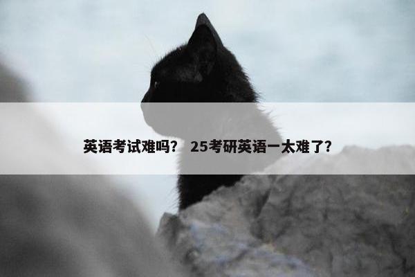 英语考试难吗？ 25考研英语一太难了？