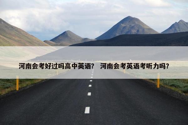 河南会考好过吗高中英语？ 河南会考英语考听力吗？