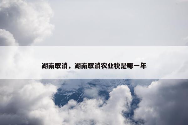 湖南取消，湖南取消农业税是哪一年