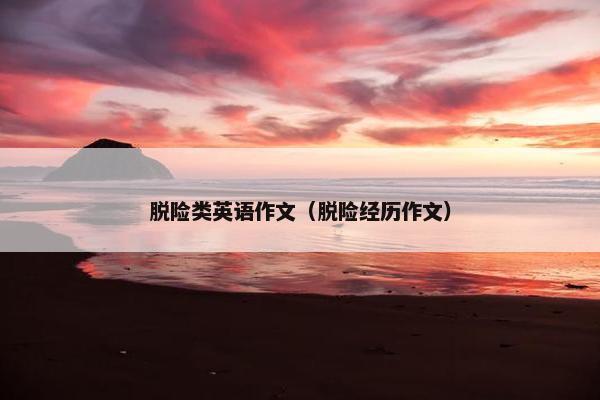 脱险类英语作文（脱险经历作文）