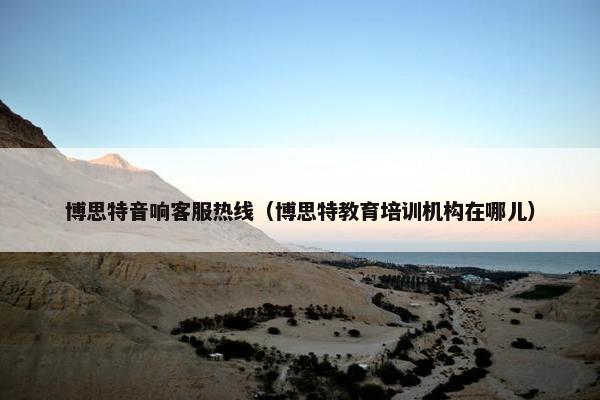 博思特音响客服热线（博思特教育培训机构在哪儿）