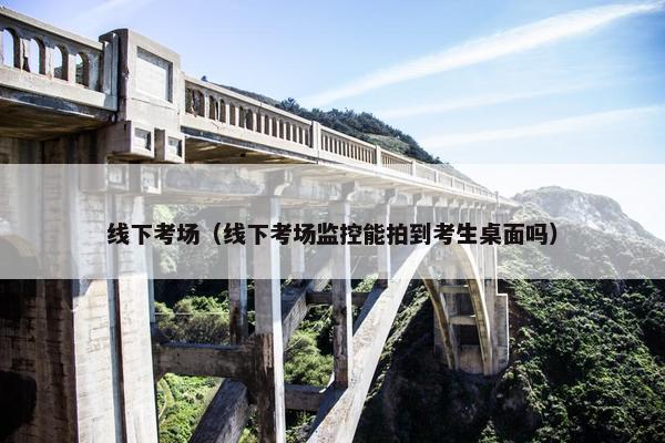 线下考场（线下考场监控能拍到考生桌面吗）
