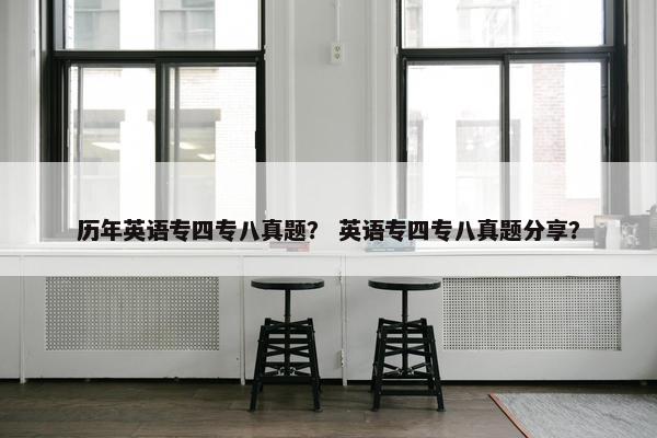 历年英语专四专八真题？ 英语专四专八真题分享？