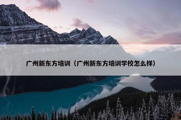 广州新东方培训（广州新东方培训学校怎么样）