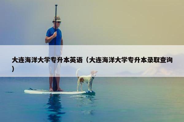 大连海洋大学专升本英语（大连海洋大学专升本录取查询）