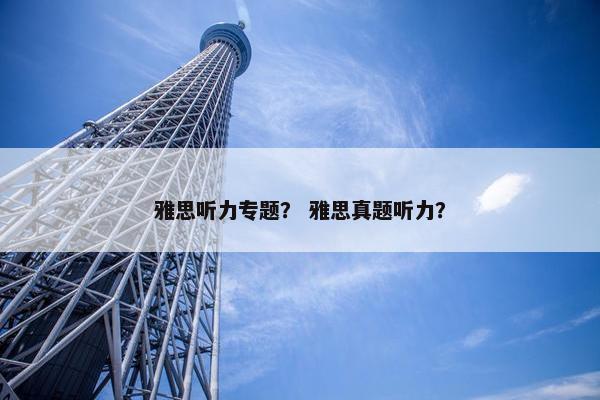 雅思听力专题？ 雅思真题听力？