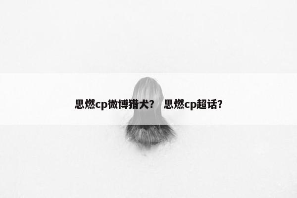 思燃cp微博猎犬？ 思燃cp超话？