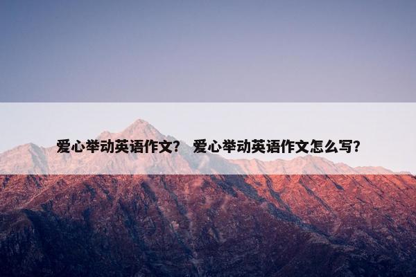 爱心举动英语作文？ 爱心举动英语作文怎么写？
