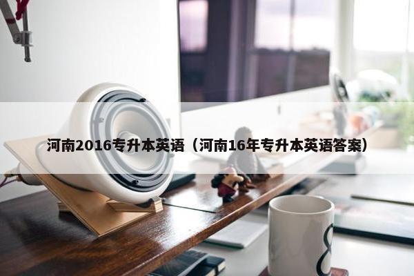 河南2016专升本英语（河南16年专升本英语答案）