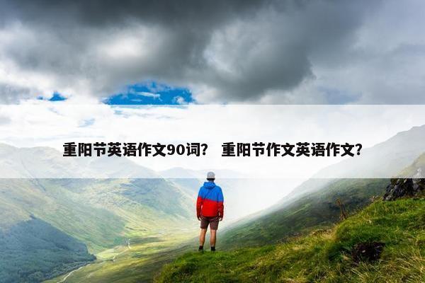 重阳节英语作文90词？ 重阳节作文英语作文？