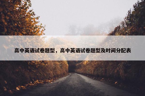 高中英语试卷题型，高中英语试卷题型及时间分配表