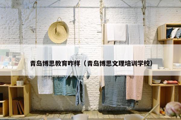 青岛博思教育咋样（青岛博思文理培训学校）