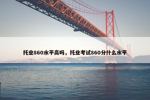 托业860水平高吗，托业考试860分什么水平