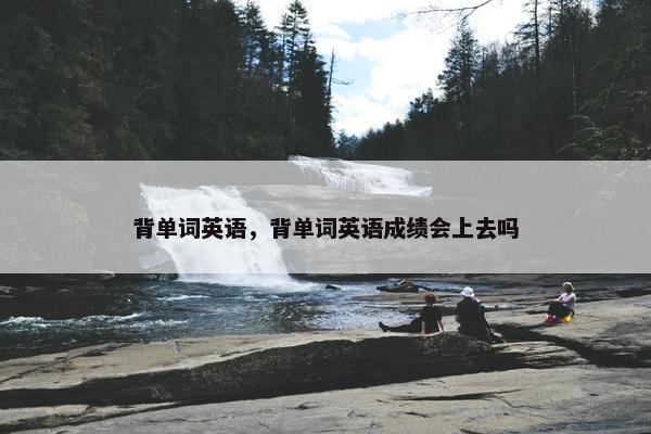 背单词英语，背单词英语成绩会上去吗