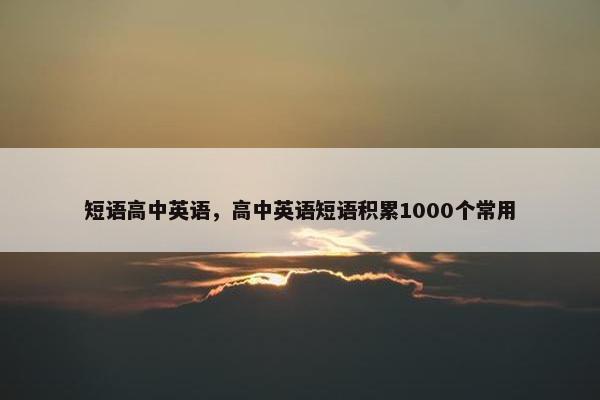 短语高中英语，高中英语短语积累1000个常用