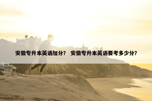 安徽专升本英语加分？ 安徽专升本英语要考多少分？
