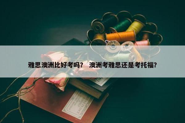 雅思澳洲比好考吗？ 澳洲考雅思还是考托福？