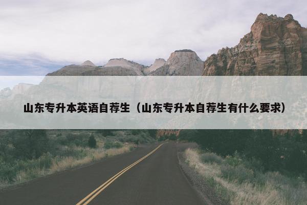 山东专升本英语自荐生（山东专升本自荐生有什么要求）