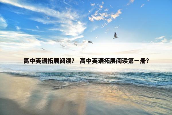 高中英语拓展阅读？ 高中英语拓展阅读第一册？