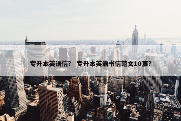 专升本英语信？ 专升本英语书信范文10篇？